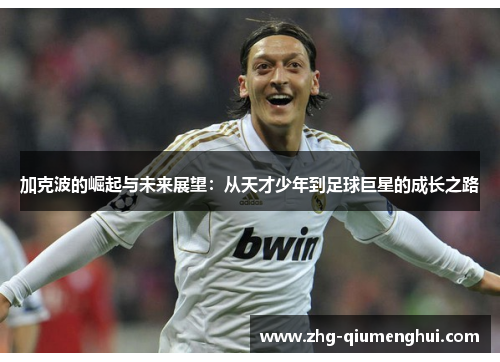 加克波的崛起与未来展望：从天才少年到足球巨星的成长之路