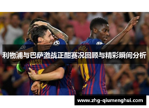 利物浦与巴萨激战正酣赛况回顾与精彩瞬间分析