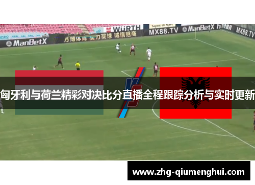 匈牙利与荷兰精彩对决比分直播全程跟踪分析与实时更新