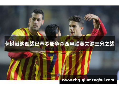 卡塔赫纳迎战巴塞罗那争夺西甲联赛关键三分之战