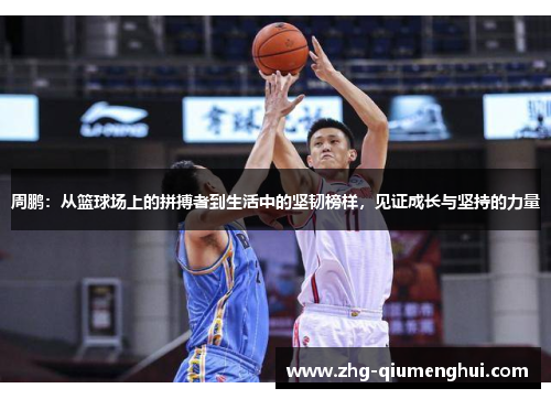 周鹏：从篮球场上的拼搏者到生活中的坚韧榜样，见证成长与坚持的力量