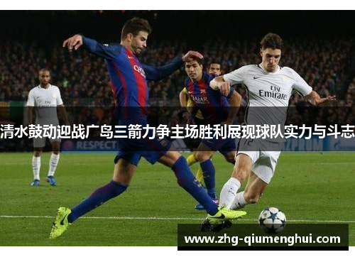 清水鼓动迎战广岛三箭力争主场胜利展现球队实力与斗志