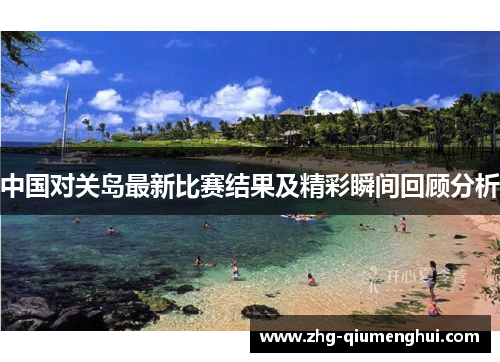 中国对关岛最新比赛结果及精彩瞬间回顾分析