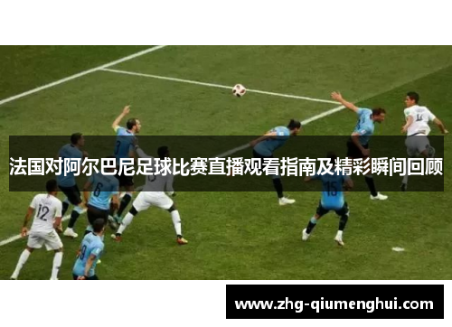 法国对阿尔巴尼足球比赛直播观看指南及精彩瞬间回顾
