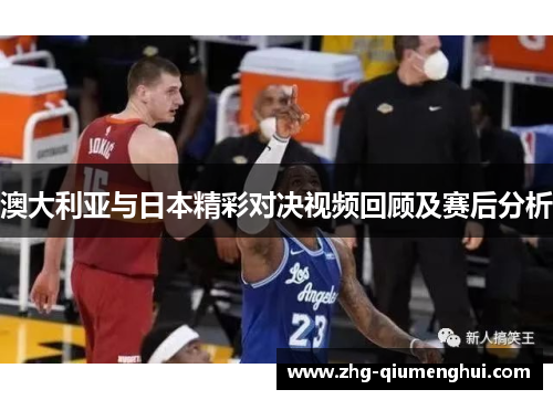 澳大利亚与日本精彩对决视频回顾及赛后分析