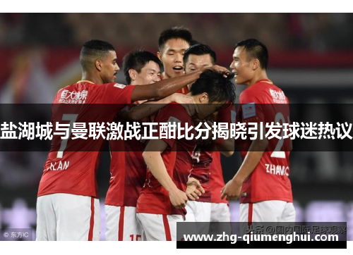 盐湖城与曼联激战正酣比分揭晓引发球迷热议