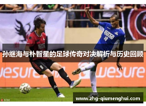 孙继海与朴智星的足球传奇对决解析与历史回顾